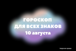 День уборки, творчества и завершения старых дел: гороскоп на 10 августа для всех знаков зодиака